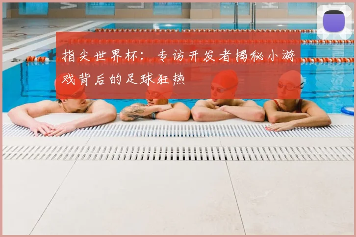 指尖世界杯：专访开发者揭秘小游戏背后的足球狂热