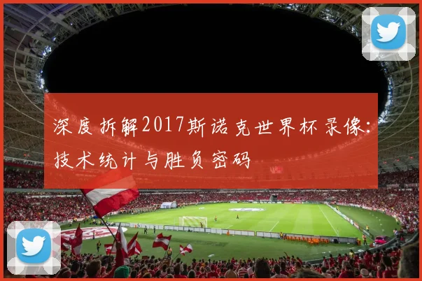 深度拆解2017斯诺克世界杯录像：技术统计与胜负密码