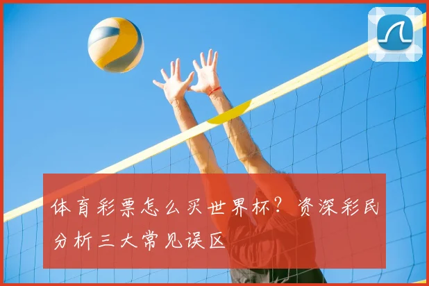 体育彩票怎么买世界杯？资深彩民分析三大常见误区