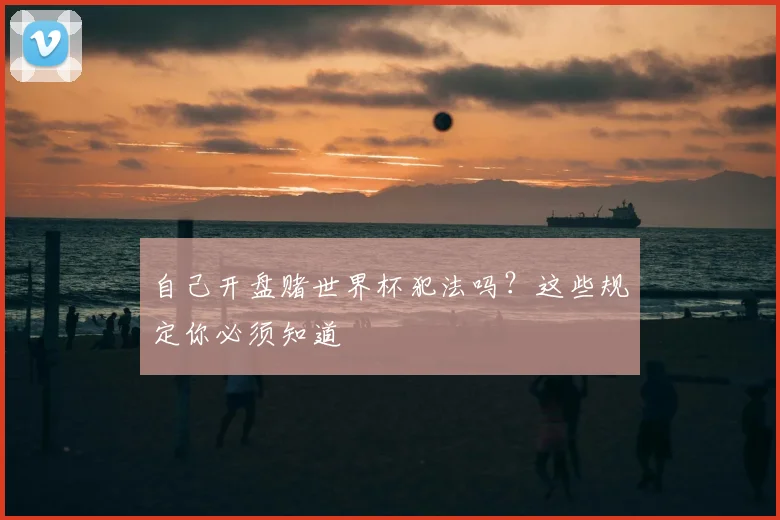 自己开盘赌世界杯犯法吗？这些规定你必须知道