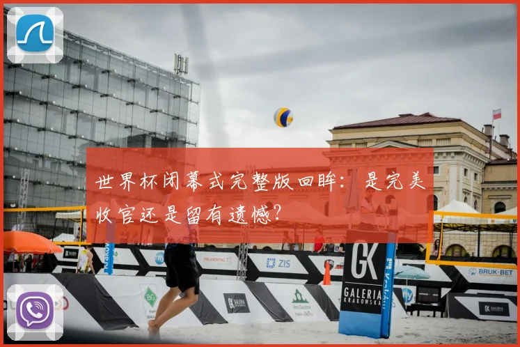 世界杯闭幕式完整版回眸：是完美收官还是留有遗憾？