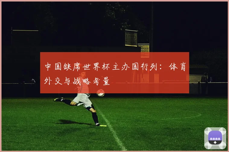 中国缺席世界杯主办国行列:体育外交与战略考量