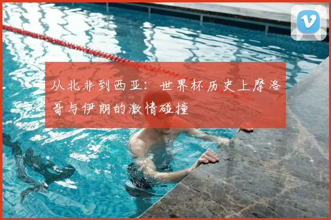 从北非到西亚：世界杯历史上摩洛哥与伊朗的激情碰撞