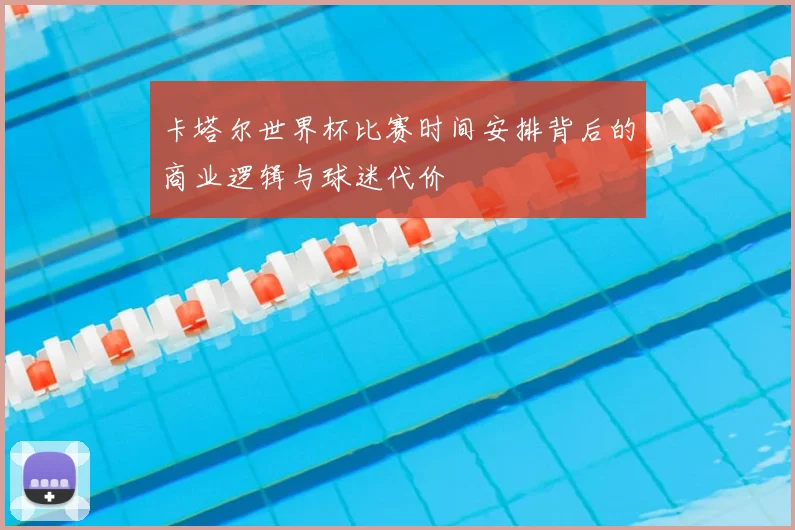 卡塔尔世界杯比赛时间安排背后的商业逻辑与球迷代价