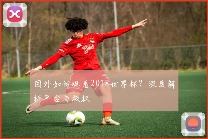 国外如何观看2018世界杯？深度解析平台与版权