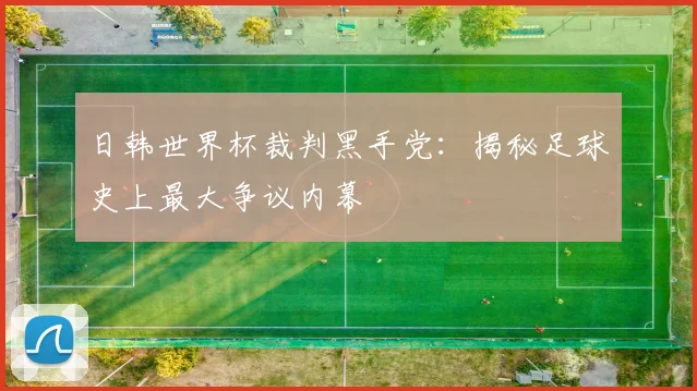 日韩世界杯裁判黑手党：揭秘足球史上最大争议内幕