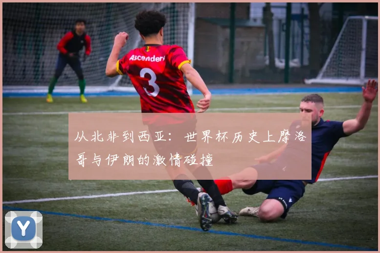 从北非到西亚：世界杯历史上摩洛哥与伊朗的激情碰撞