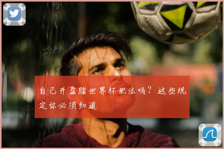 自己开盘赌世界杯犯法吗？这些规定你必须知道
