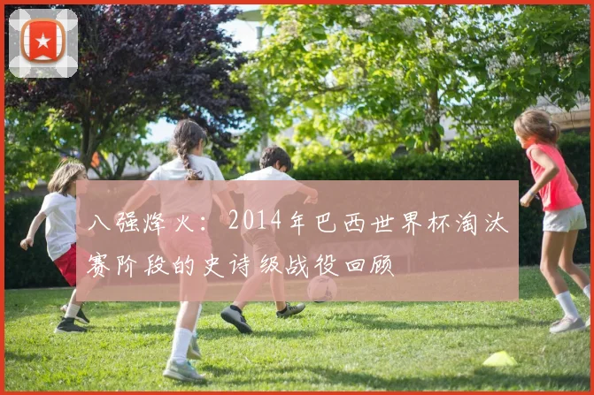 八强烽火：2014年巴西世界杯淘汰赛阶段的史诗级战役回顾