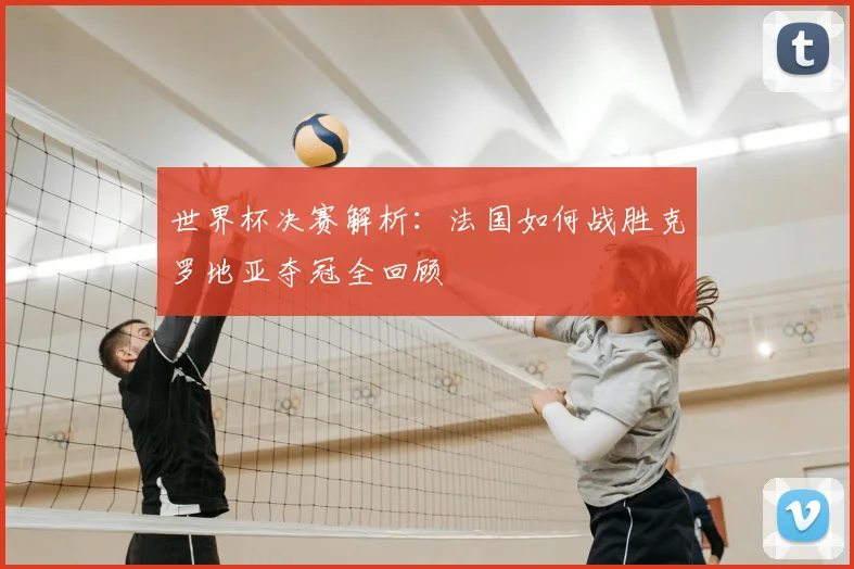 世界杯决赛解析：法国如何战胜克罗地亚夺冠全回顾