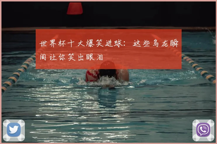 世界杯十大爆笑进球：这些乌龙瞬间让你笑出眼泪