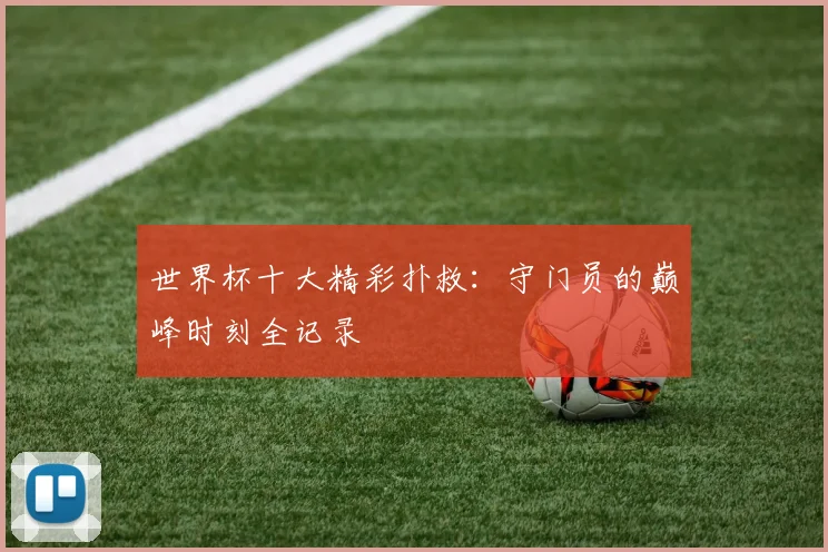 世界杯十大精彩扑救：守门员的巅峰时刻全记录