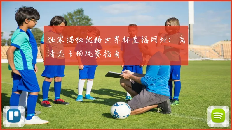 独家揭秘优酷世界杯直播网址：高清无卡顿观赛指南
