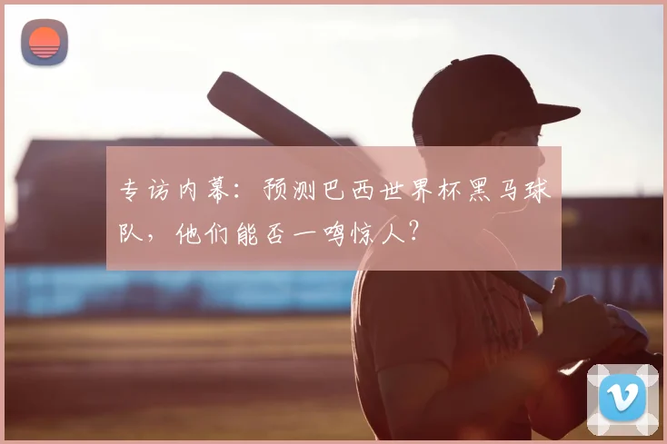 专访内幕：预测巴西世界杯黑马球队，他们能否一鸣惊人？