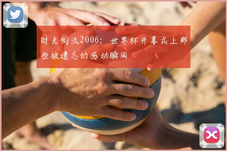时光倒流2006：世界杯开幕式上那些被遗忘的感动瞬间