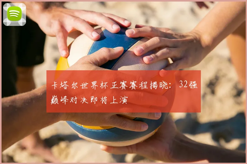 卡塔尔世界杯正赛赛程揭晓:32强巅峰对决即将上演