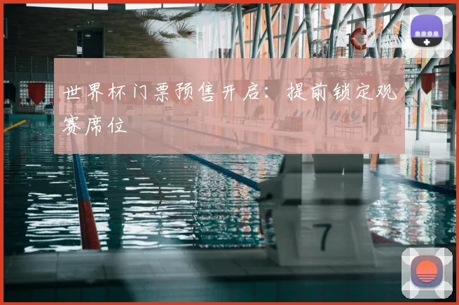 世界杯门票预售开启:提前锁定观赛席位