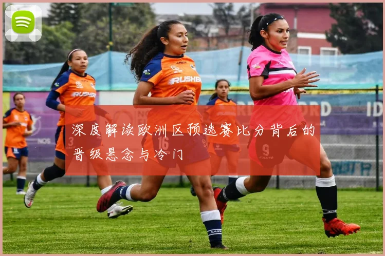 深度解读欧洲区预选赛比分背后的晋级悬念与冷门