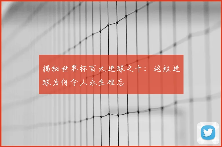 揭秘世界杯百大进球之十：这粒进球为何令人永生难忘