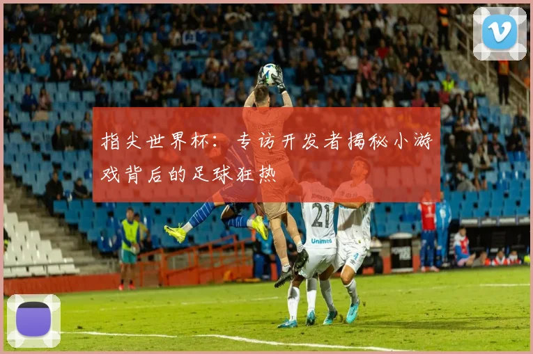 指尖世界杯：专访开发者揭秘小游戏背后的足球狂热