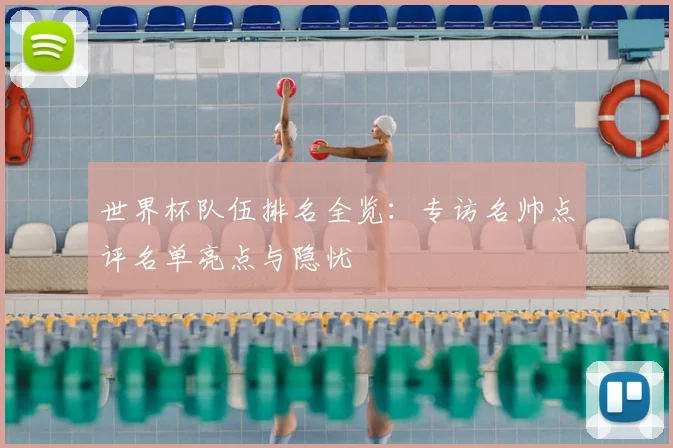 世界杯队伍排名全览:专访名帅点评名单亮点与隐忧