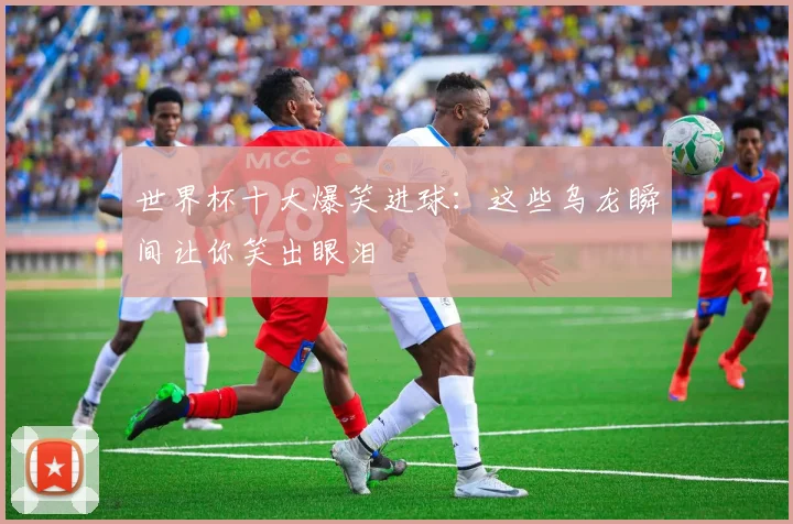 世界杯十大爆笑进球：这些乌龙瞬间让你笑出眼泪