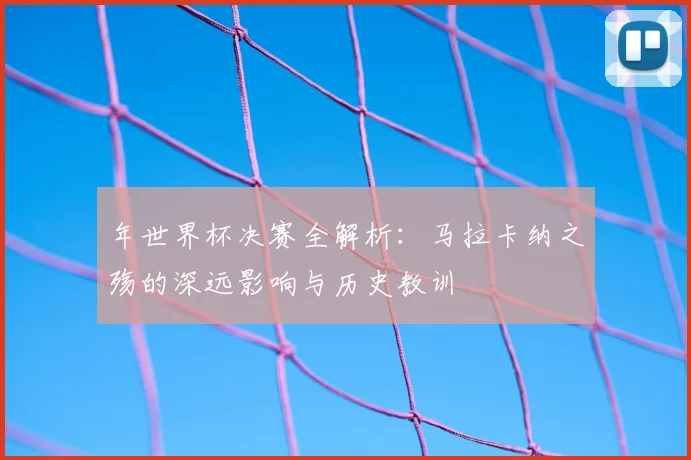 年世界杯决赛全解析：马拉卡纳之殇的深远影响与历史教训