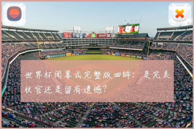 世界杯闭幕式完整版回眸：是完美收官还是留有遗憾？