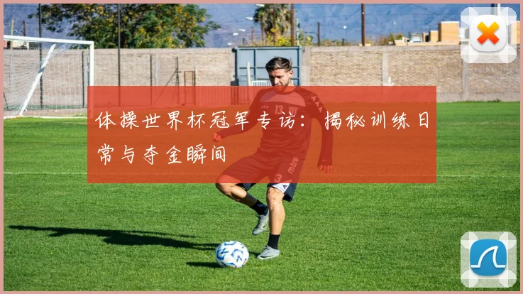 体操世界杯冠军专访：揭秘训练日常与夺金瞬间