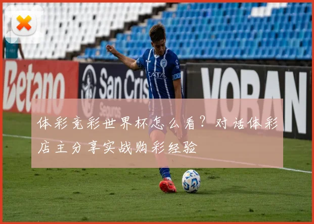 体彩竞彩世界杯怎么看？对话体彩店主分享实战购彩经验