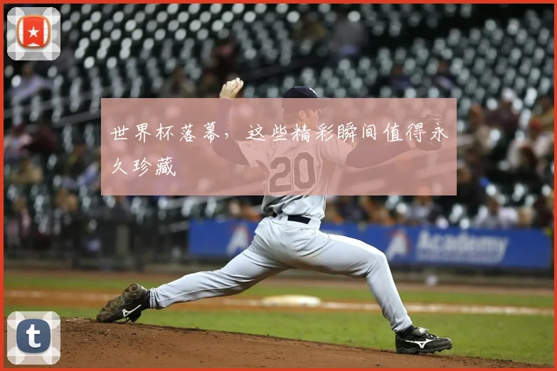 世界杯落幕,这些精彩瞬间值得永久珍藏