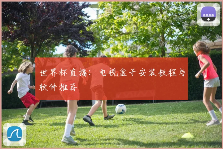 世界杯直播：电视盒子安装教程与软件推荐