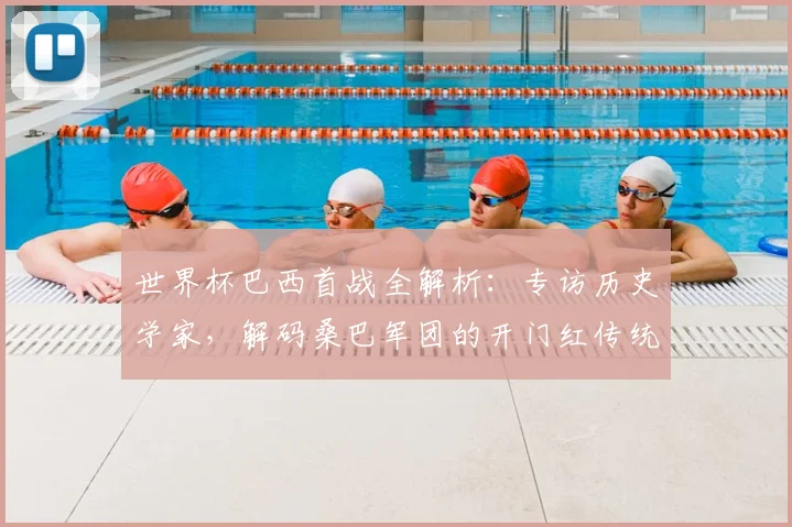 世界杯巴西首战全解析：专访历史学家，解码桑巴军团的开门红传统