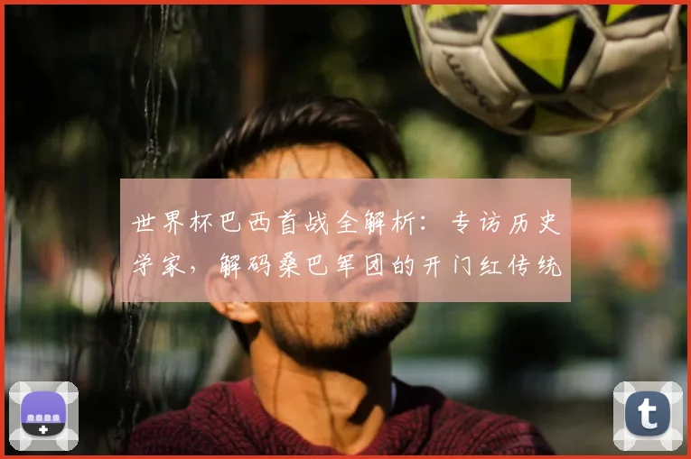 世界杯巴西首战全解析:专访历史学家,解码桑巴军团的开门红传统