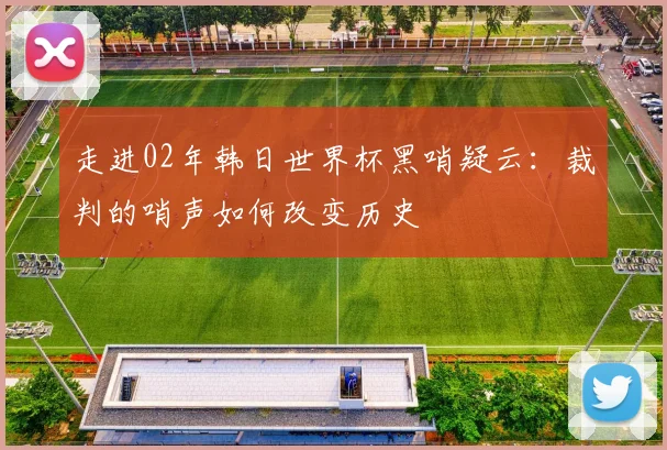 走进02年韩日世界杯黑哨疑云：裁判的哨声如何改变历史