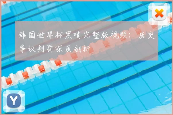 韩国世界杯黑哨完整版视频：历史争议判罚深度剖析