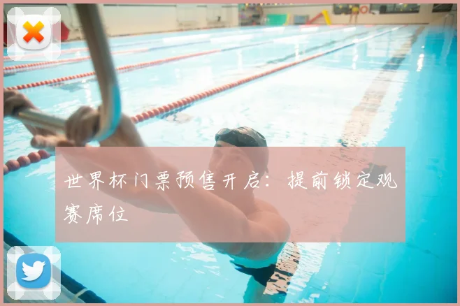世界杯门票预售开启:提前锁定观赛席位