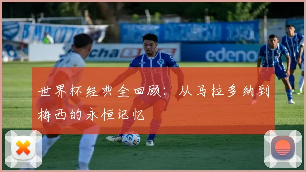 世界杯经典全回顾：从马拉多纳到梅西的永恒记忆