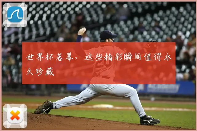 世界杯落幕,这些精彩瞬间值得永久珍藏