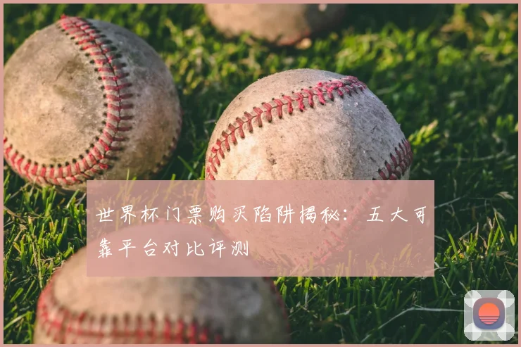 世界杯门票购买陷阱揭秘：五大可靠平台对比评测