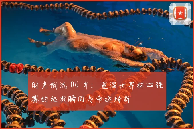 时光倒流 06 年：重温世界杯四强赛的经典瞬间与命运转折