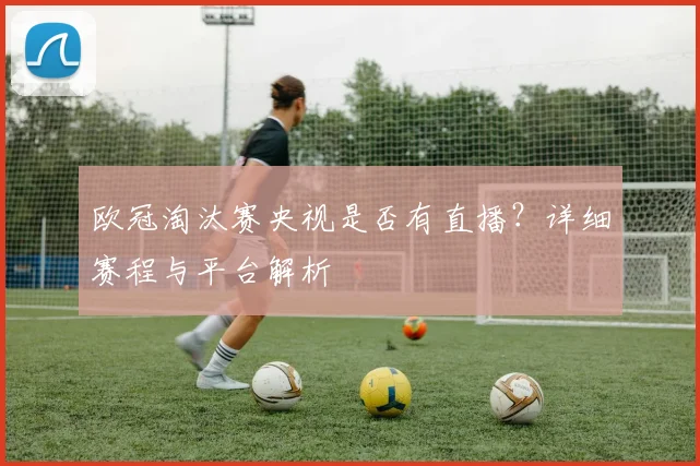 欧冠淘汰赛央视是否有直播？详细赛程与平台解析