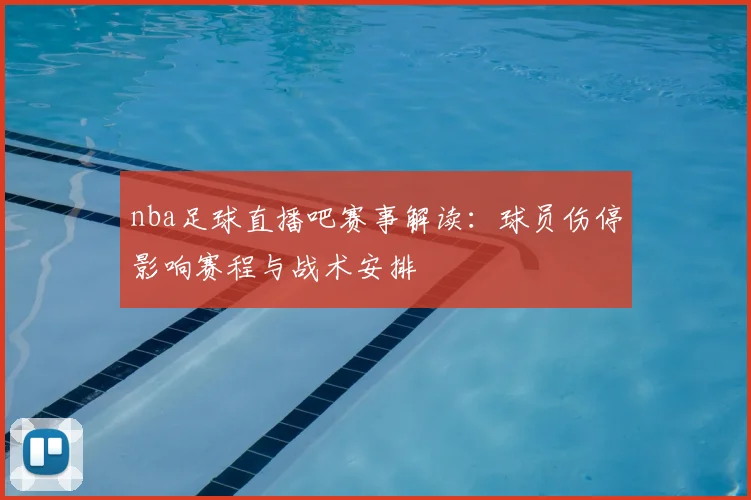 nba足球直播吧赛事解读:球员伤停影响赛程与战术安排