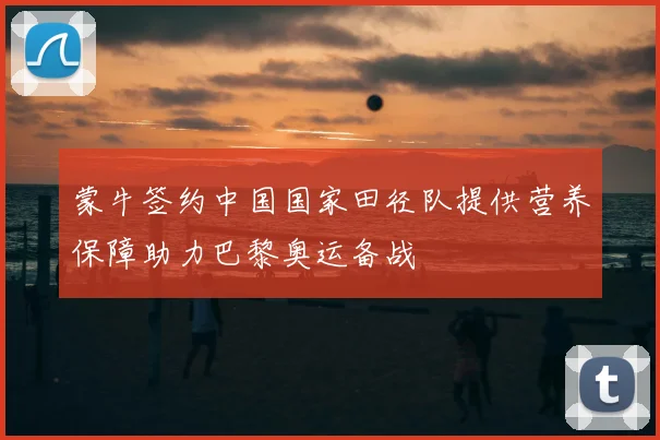 蒙牛签约中国国家田径队提供营养保障助力巴黎奥运备战