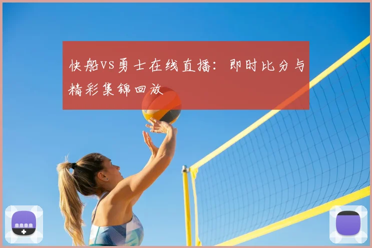 快船vs勇士在线直播：即时比分与精彩集锦回放