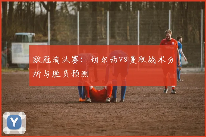 欧冠淘汰赛：切尔西vs曼联战术分析与胜负预测