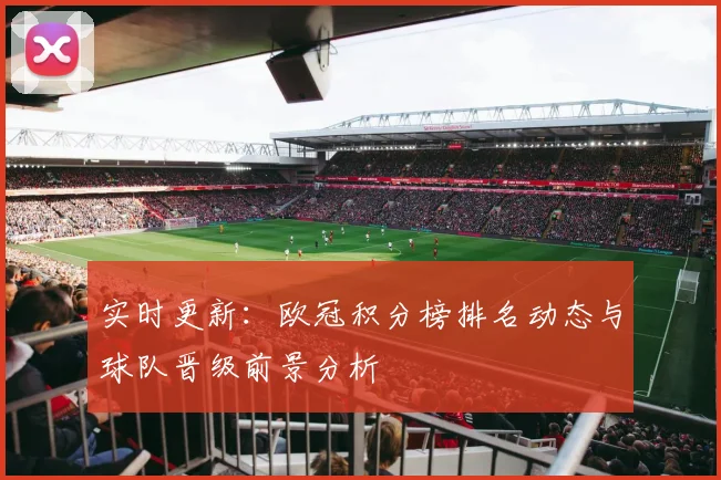 实时更新:欧冠积分榜排名动态与球队晋级前景分析