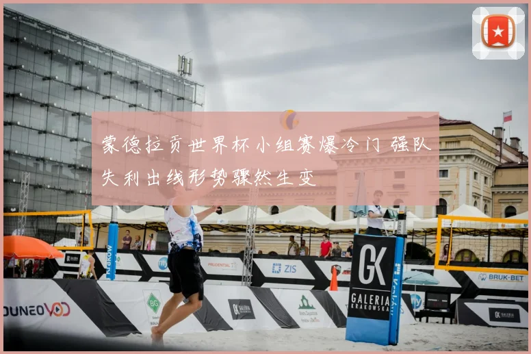 蒙德拉贡世界杯小组赛爆冷门 强队失利出线形势骤然生变