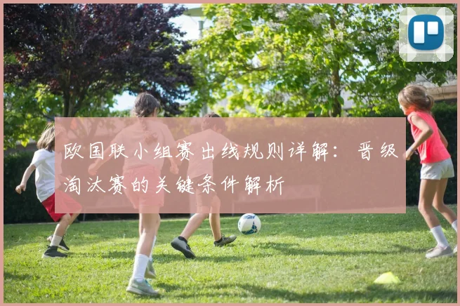 欧国联小组赛出线规则详解：晋级淘汰赛的关键条件解析