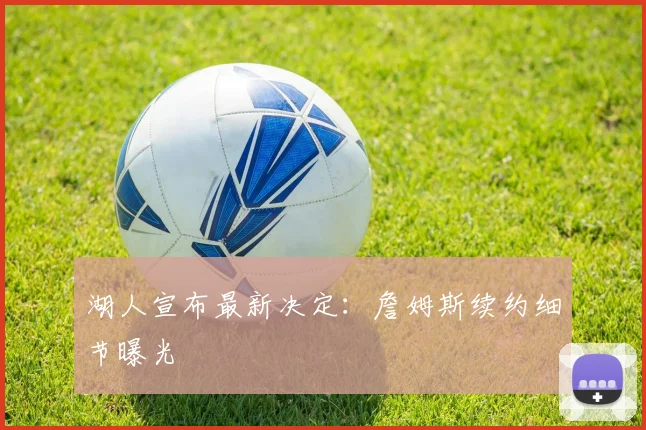 湖人宣布最新决定：詹姆斯续约细节曝光